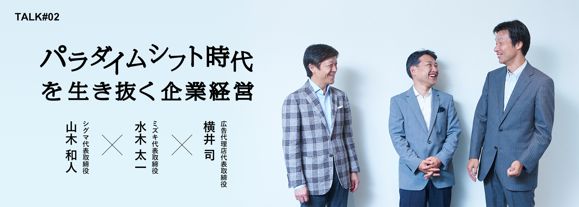 TALK#2 パラダイムシフト時代を生き抜く企業経営 株式会社シグマ代表取締役 山本 和人 × ミズキ代表取締役 水木 太一 × 大手広告代理店代表取締役 横井 司