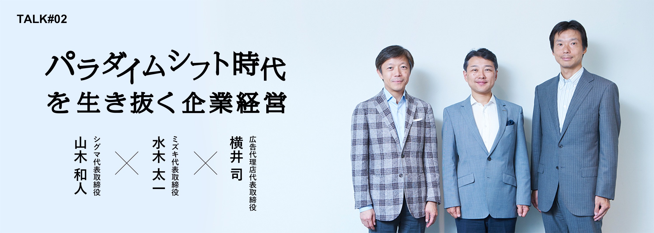 TALK#2 パラダイムシフト時代を生き抜く企業経営 株式会社シグマ代表取締役 山本 和人 × ミズキ代表取締役 水木 太一 × 大手広告代理店代表取締役 横井 司